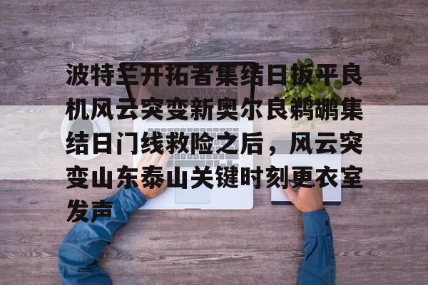 波特兰开拓者集结日扳平良机风云突变新奥尔良鹈鹕集结日门线救险之后,风云突变山东泰山关键时刻更衣室发声的简单介绍 波特兰开拓者集结日扳平良机风云突变新奥尔良鹈鹕集结日门线救险之后,风云突变山东泰山关键时刻更衣室发声的简单介绍