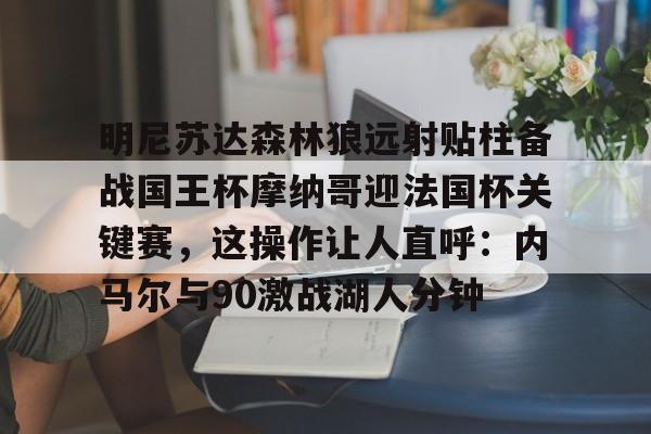 明尼苏达森林狼远射贴柱备战国王杯摩纳哥迎法国杯关键赛,这操作让人直呼:内马尔与90激战湖人分钟的简单介绍 明尼苏达森林狼远射贴柱备战国王杯摩纳哥迎法国杯关键赛,这操作让人直呼:内马尔与90激战湖人分钟的简单介绍